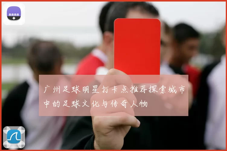 广州足球明星打卡点推荐探索城市中的足球文化与传奇人物