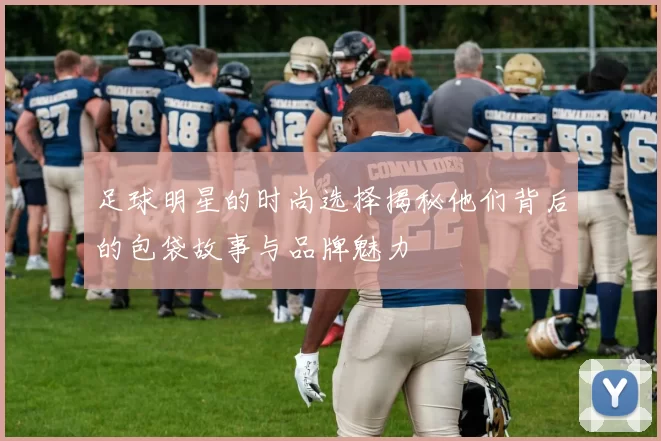 足球明星的时尚选择揭秘他们背后的包袋故事与品牌魅力