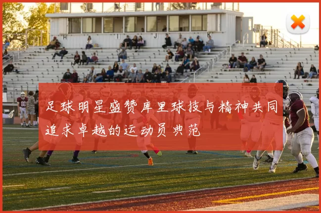足球明星盛赞库里球技与精神共同追求卓越的运动员典范