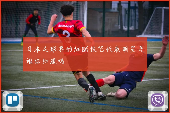 日本足球界的细腻技艺代表明星是谁你知道吗