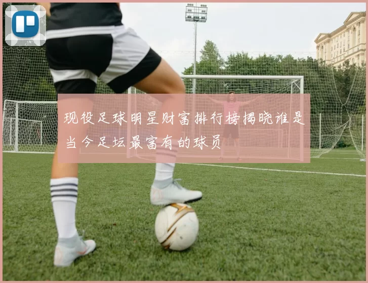 现役足球明星财富排行榜揭晓谁是当今足坛最富有的球员
