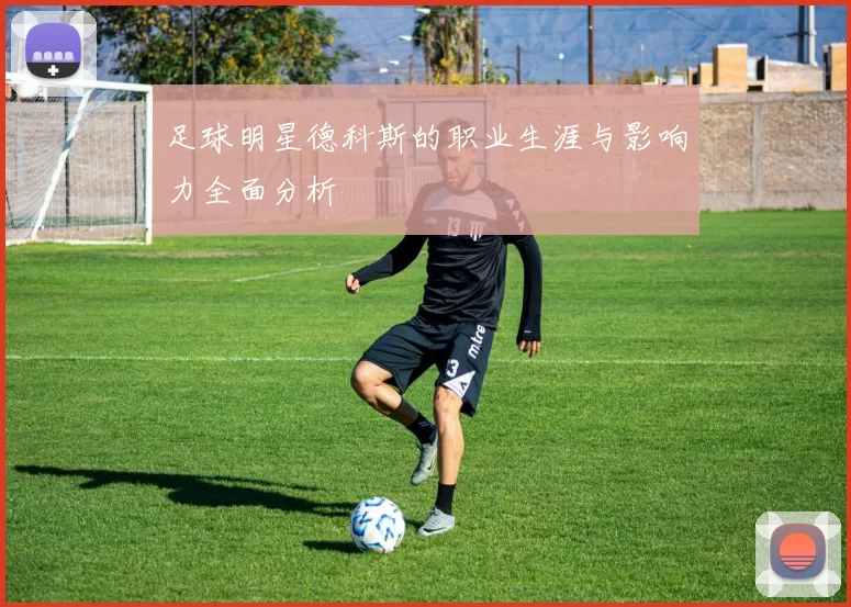 足球明星德科斯的职业生涯与影响力全面分析