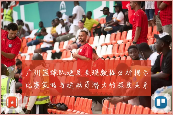 广州篮球队速度表现数据分析揭示比赛策略与运动员潜力的深度关系