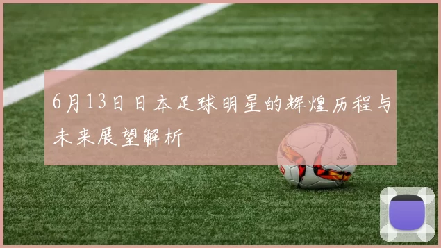 6月13日日本足球明星的辉煌历程与未来展望解析