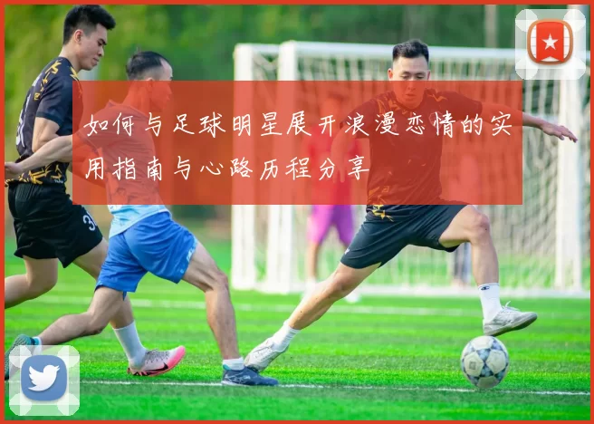 如何与足球明星展开浪漫恋情的实用指南与心路历程分享