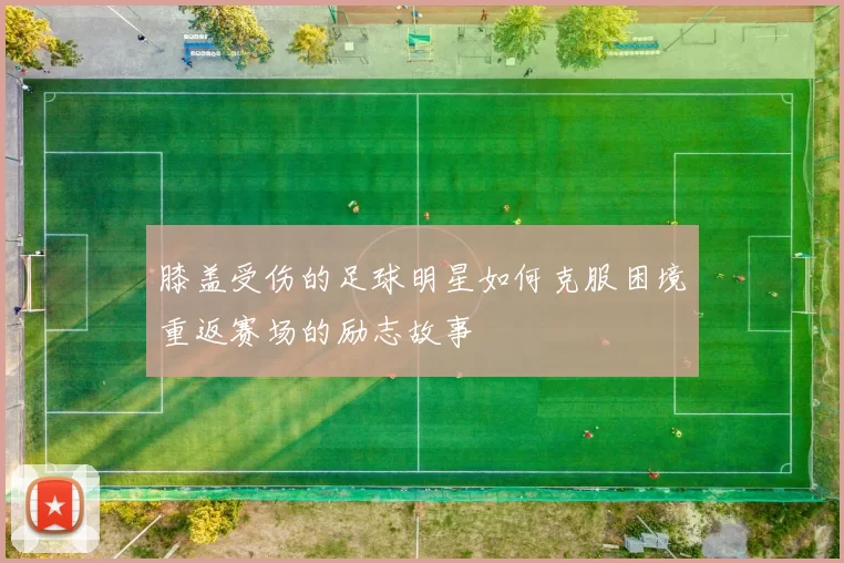 膝盖受伤的足球明星如何克服困境重返赛场的励志故事