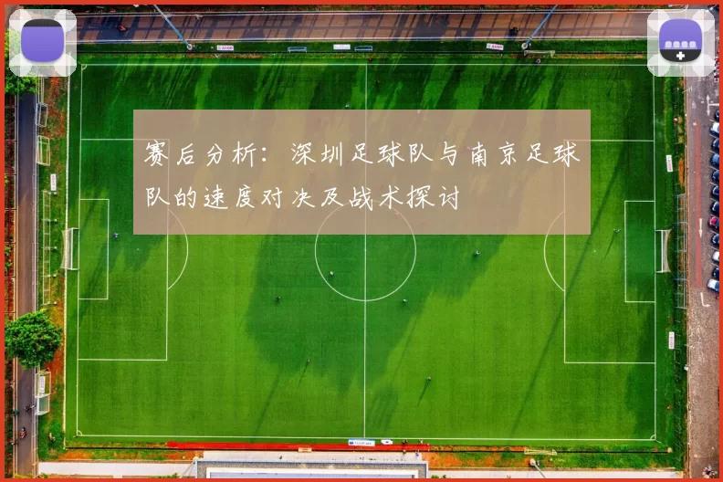 赛后分析：深圳足球队与南京足球队的速度对决及战术探讨