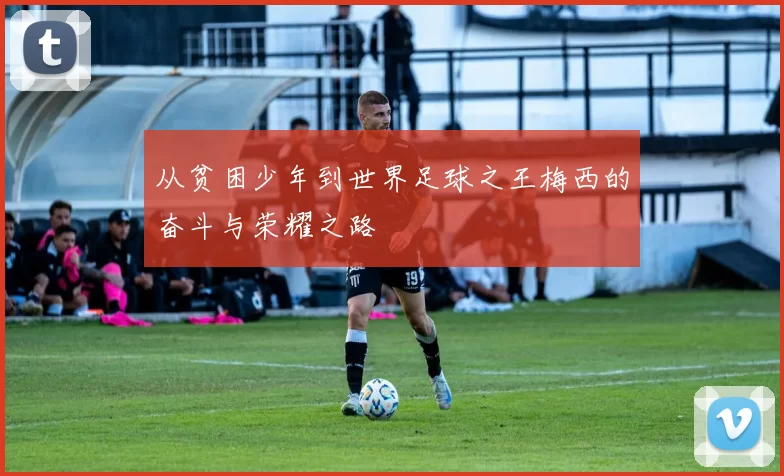 从贫困少年到世界足球之王梅西的奋斗与荣耀之路
