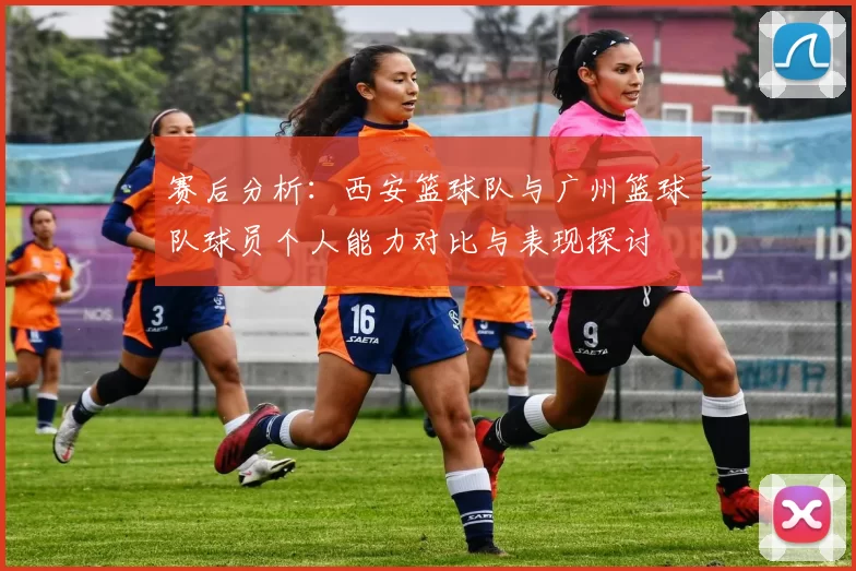 赛后分析：西安篮球队与广州篮球队球员个人能力对比与表现探讨