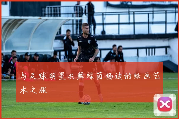 与足球明星共舞绿茵场边的绘画艺术之旅