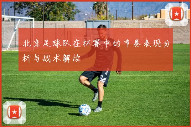 北京足球队在杯赛中的节奏表现分析与战术解读