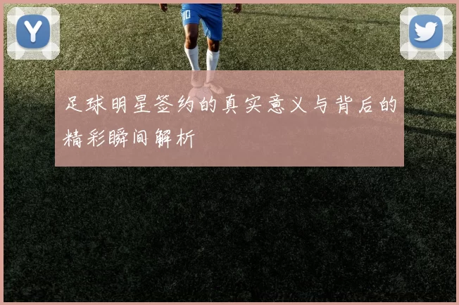足球明星签约的真实意义与背后的精彩瞬间解析