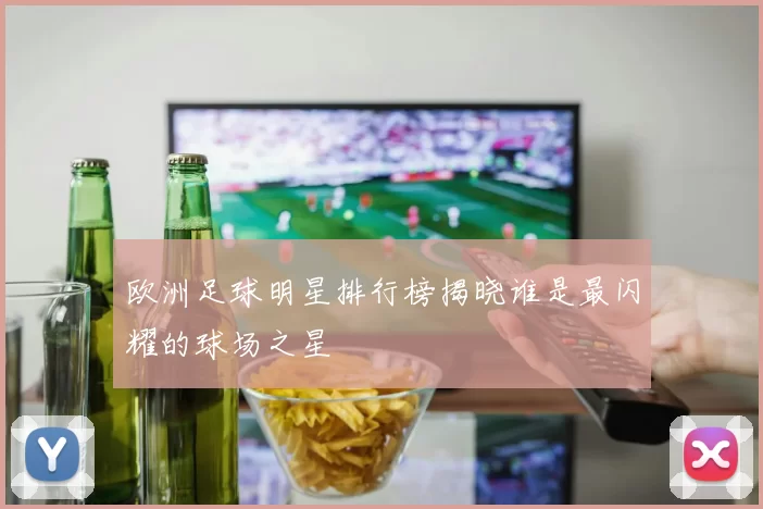 欧洲足球明星排行榜揭晓谁是最闪耀的球场之星