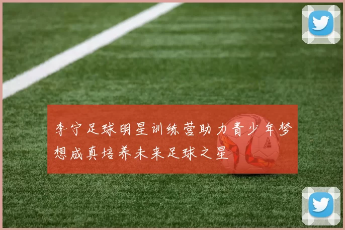 李宁足球明星训练营助力青少年梦想成真培养未来足球之星