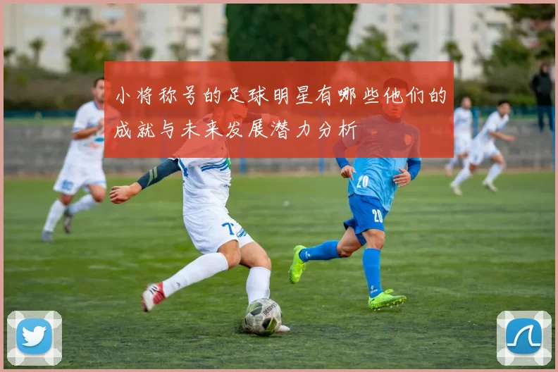 小将称号的足球明星有哪些他们的成就与未来发展潜力分析