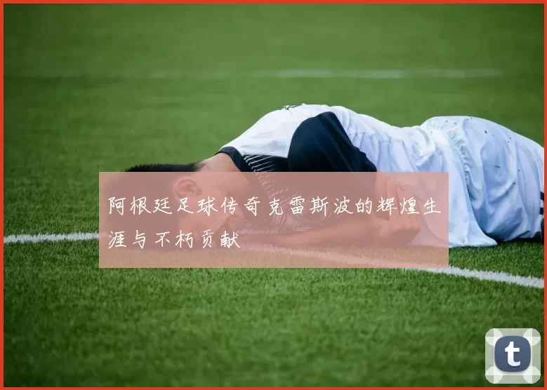 阿根廷足球传奇克雷斯波的辉煌生涯与不朽贡献