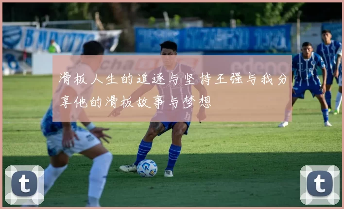 滑板人生的追逐与坚持王强与我分享他的滑板故事与梦想