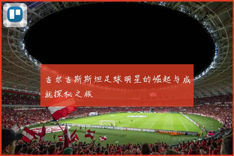 吉尔吉斯斯坦足球明星的崛起与成就探秘之旅