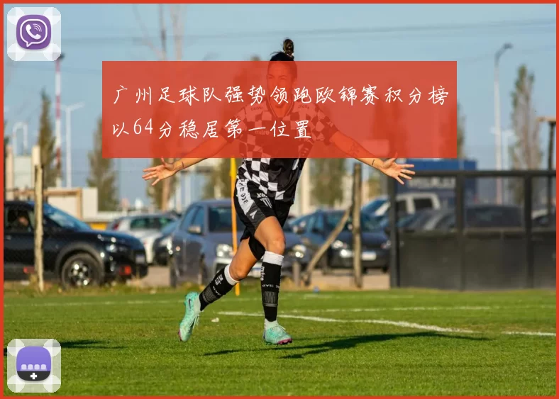 广州足球队强势领跑欧锦赛积分榜以64分稳居第一位置