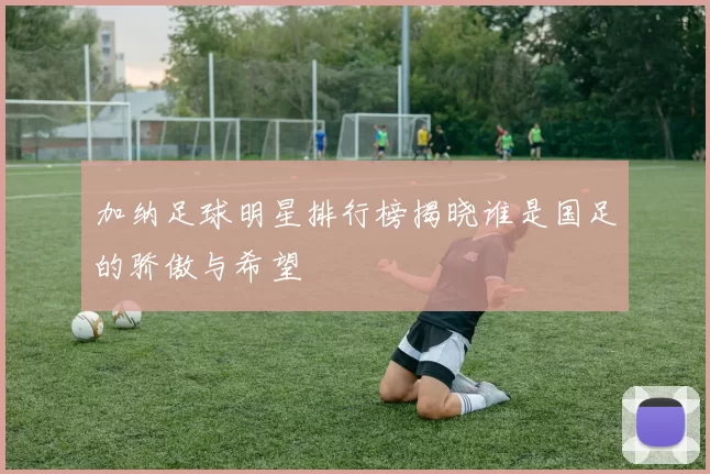 加纳足球明星排行榜揭晓谁是国足的骄傲与希望