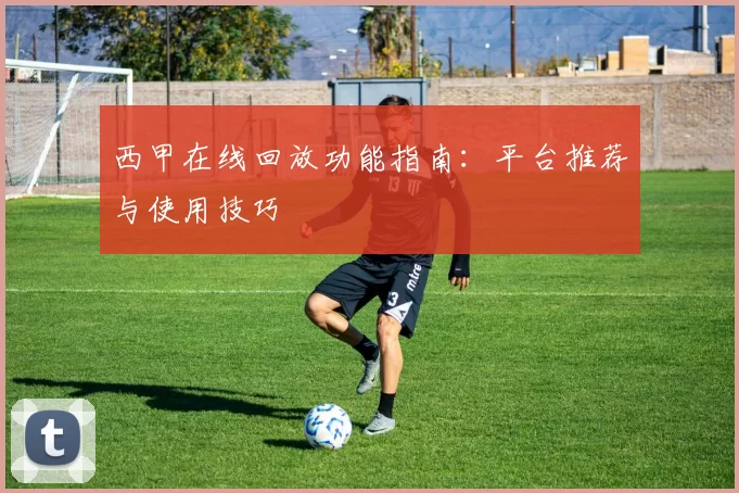 西甲在线回放功能指南：平台推荐与使用技巧