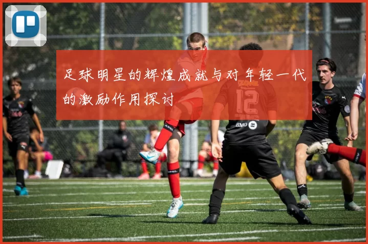 足球明星的辉煌成就与对年轻一代的激励作用探讨