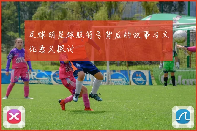 足球明星球服符号背后的故事与文化意义探讨