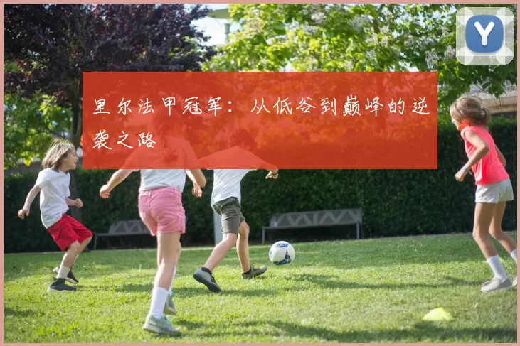 里尔法甲冠军：从低谷到巅峰的逆袭之路