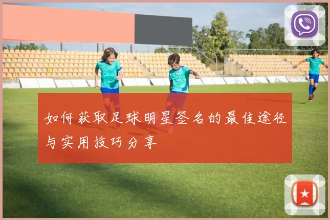 如何获取足球明星签名的最佳途径与实用技巧分享