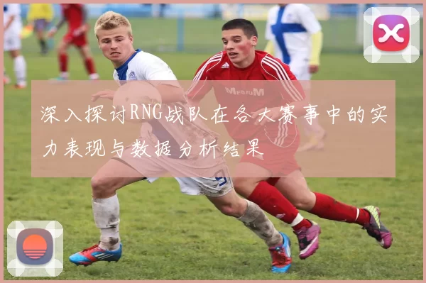 深入探讨RNG战队在各大赛事中的实力表现与数据分析结果