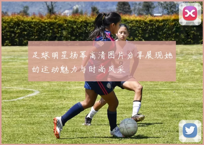 足球明星杨幂高清图片分享展现她的运动魅力与时尚风采