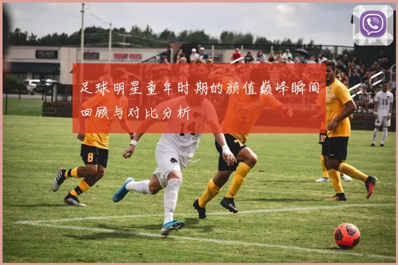 足球明星童年时期的颜值巅峰瞬间回顾与对比分析