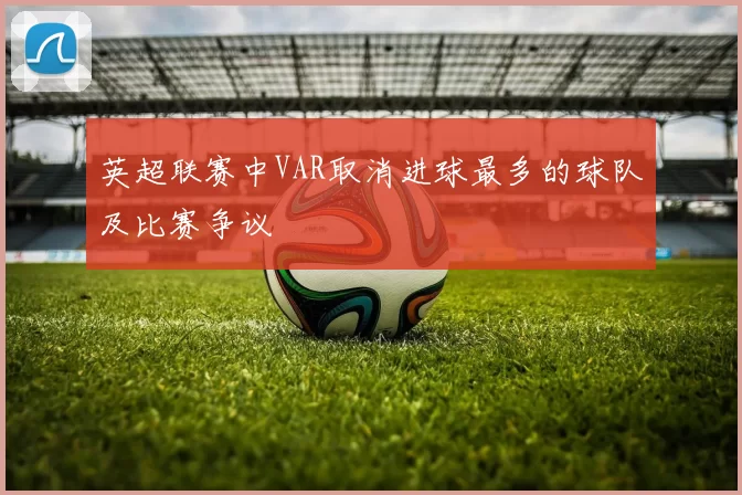 英超联赛中VAR取消进球最多的球队及比赛争议