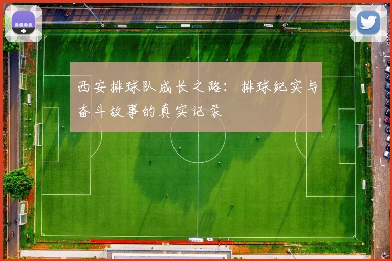 西安排球队成长之路：排球纪实与奋斗故事的真实记录