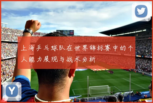 上海乒乓球队在世界锦标赛中的个人能力展现与战术分析