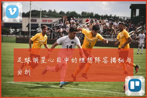 足球明星心目中的理想阵容揭秘与分析