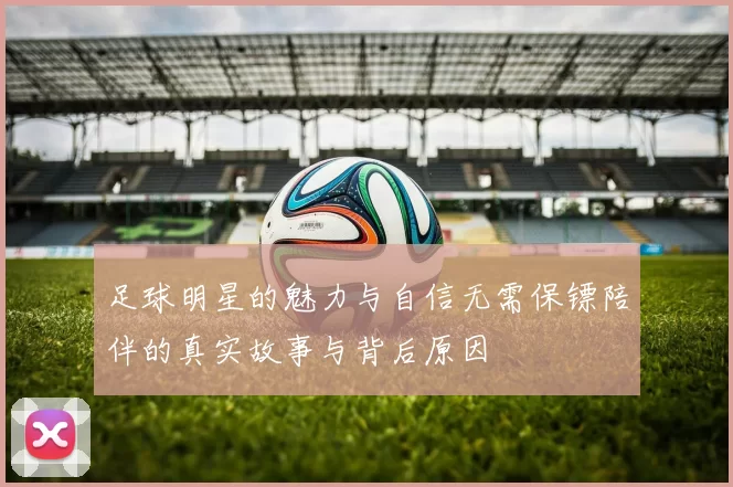 足球明星的魅力与自信无需保镖陪伴的真实故事与背后原因