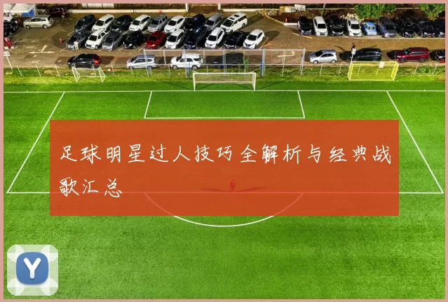 足球明星过人技巧全解析与经典战歌汇总