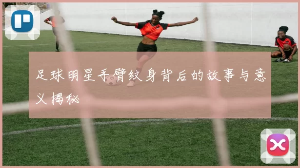 足球明星手臂纹身背后的故事与意义揭秘