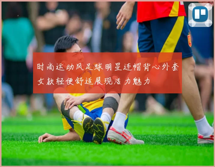 时尚运动风足球明星连帽背心外套女款轻便舒适展现活力魅力