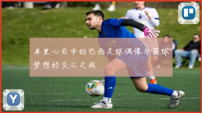 库里心目中的巴西足球偶像与篮球梦想的交汇之旅