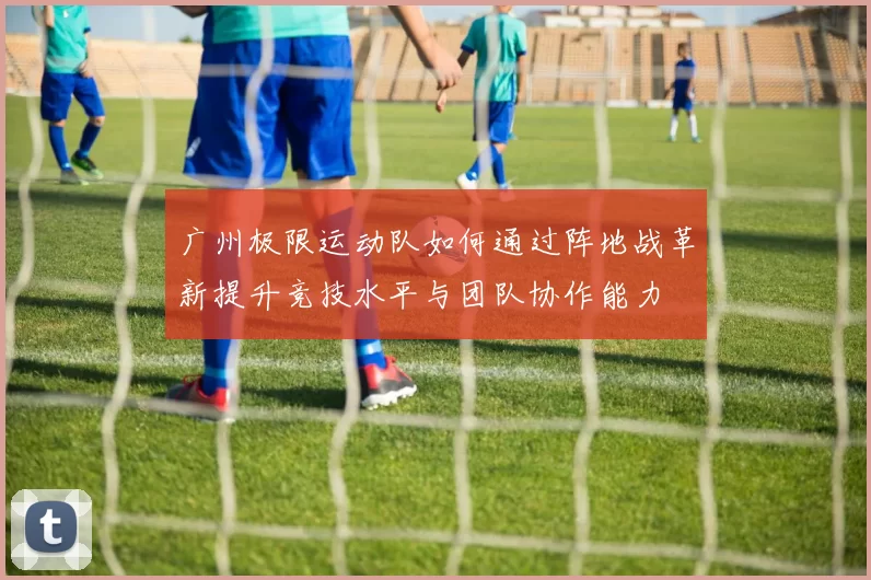 广州极限运动队如何通过阵地战革新提升竞技水平与团队协作能力