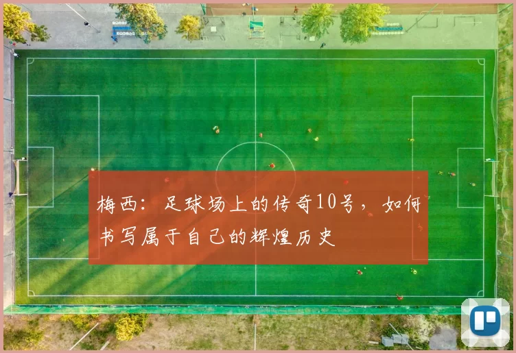 梅西：足球场上的传奇10号，如何书写属于自己的辉煌历史