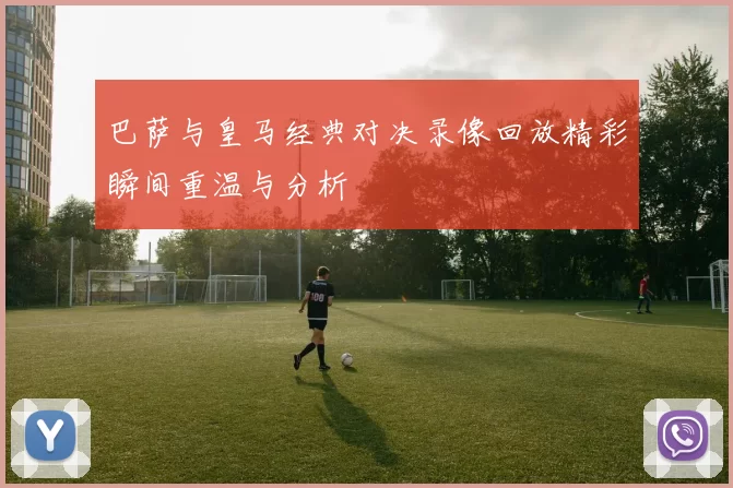 巴萨与皇马经典对决录像回放精彩瞬间重温与分析