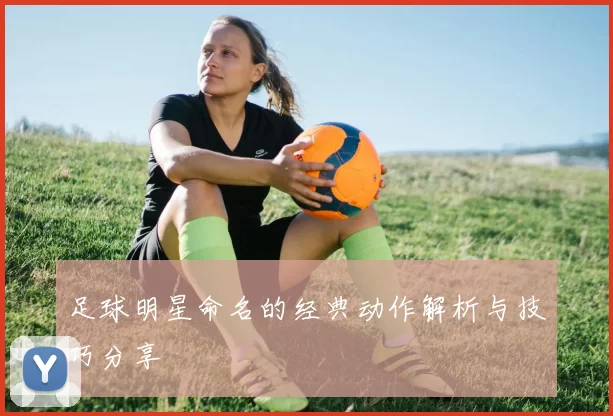 足球明星命名的经典动作解析与技巧分享