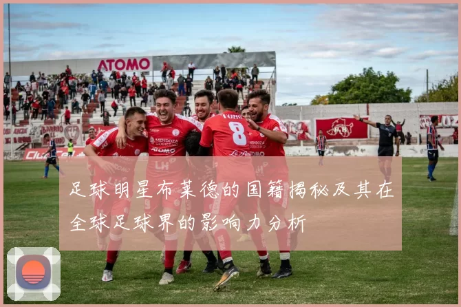 足球明星布莱德的国籍揭秘及其在全球足球界的影响力分析